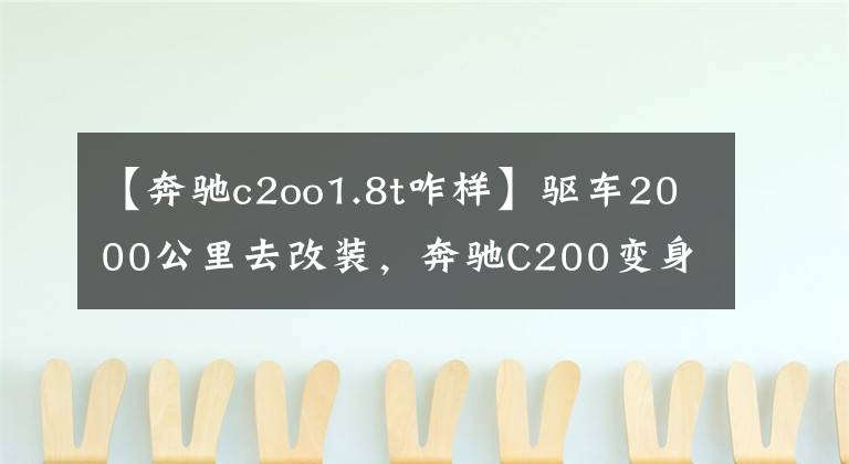【奔驰c2oo1.8t咋样】驱车2000公里去改装，奔驰C200变身当地最帅旅行车