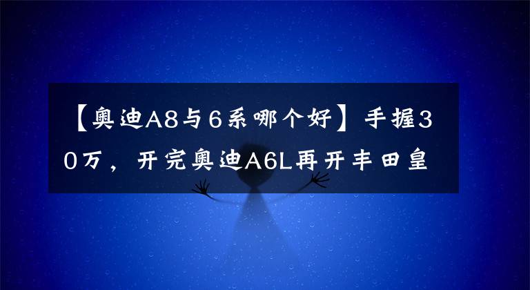 【奥迪A8与6系哪个好】手握30万，开完奥迪A6L再开丰田皇冠，车主：对比差距不止一点