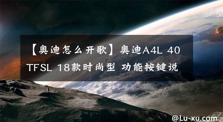 【奥迪怎么开歌】奥迪A4L 40TFSL 18款时尚型 功能按键说明（有用干货）