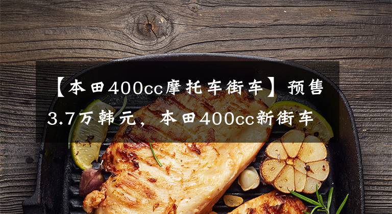 【本田400cc摩托车街车】预售3.7万韩元，本田400cc新街车登场。惊慌的不仅是国产车，还有川崎Z400。