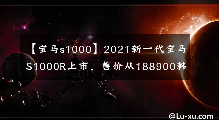 【宝马s1000】2021新一代宝马S1000R上市，售价从188900韩元开始
