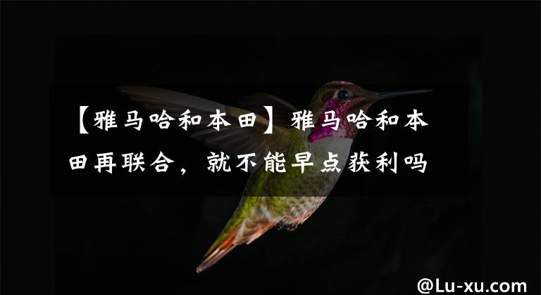 【雅马哈和本田】雅马哈和本田再联合，就不能早点获利吗？