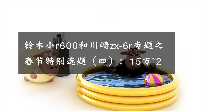 铃木小r600和川崎zx-6r专题之春节特别选题（四）：15万~20万元摩托车，中产阶级之选