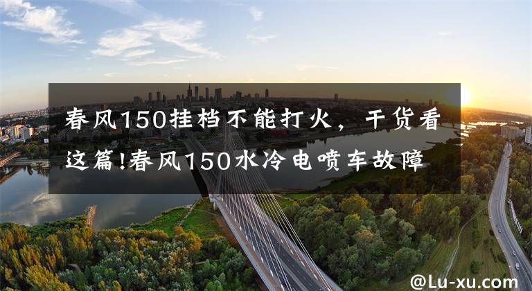 春风150挂档不能打火，干货看这篇!春风150水冷电喷车故障灯亮了不着车，别慌推着走，试试这招！