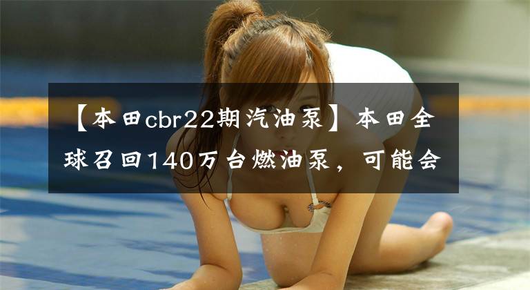 【本田cbr22期汽油泵】本田全球召回140万台燃油泵，可能会熄火