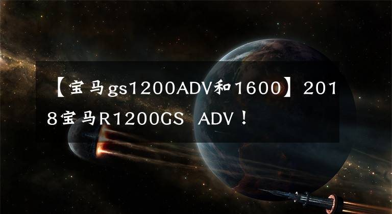 【宝马gs1200ADV和1600】2018宝马R1200GS  ADV！