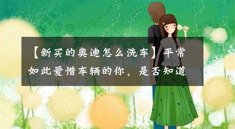 【新买的奥迪怎么洗车】平常如此爱惜车辆的你，是否知道如何自行清洗车辆呢？