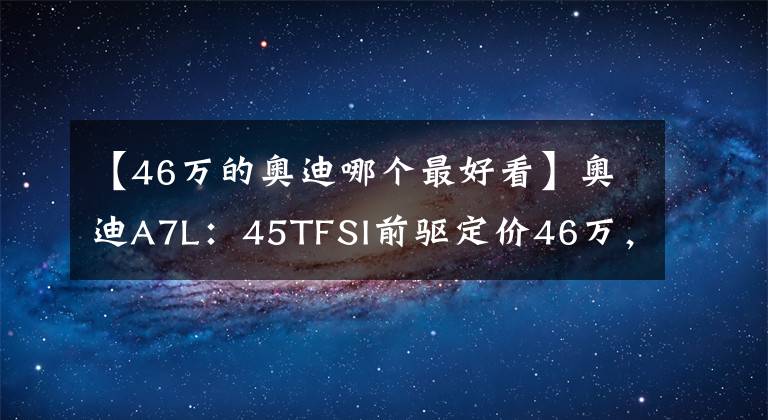 【46万的奥迪哪个最好看】奥迪A7L：45TFSI前驱定价46万，只比A6L贵1万6？