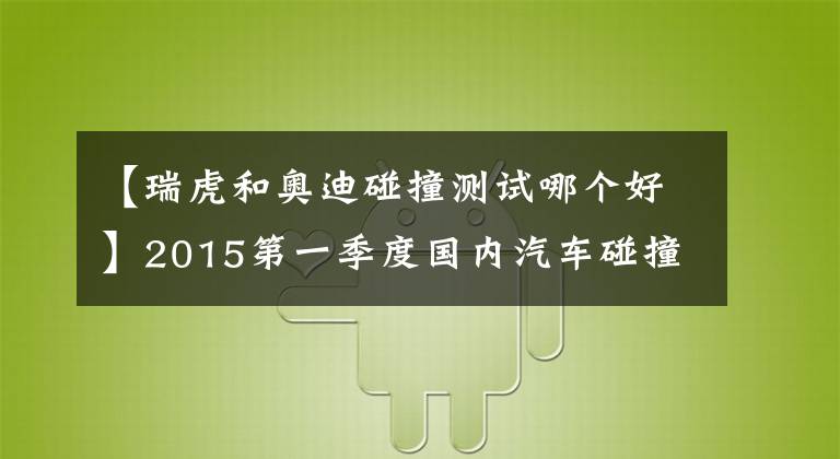 【瑞虎和奥迪碰撞测试哪个好】2015第一季度国内汽车碰撞测试结果 先别喷 看你家车第几