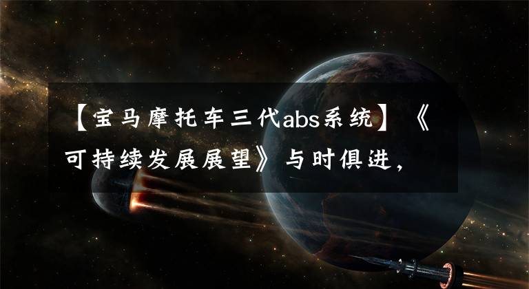 【宝马摩托车三代abs系统】《可持续发展展望》与时俱进，宝马3系进化机