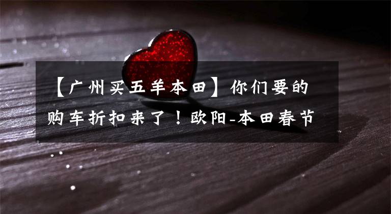 【广州买五羊本田】你们要的购车折扣来了！欧阳-本田春节快乐地抽烟