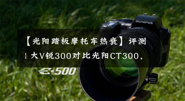 【光阳踏板摩托车热衰】评测 | 大V锐300对比光阳CT300，休旅羊PK城市羊