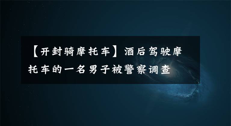 【开封骑摩托车】酒后驾驶摩托车的一名男子被警察调查