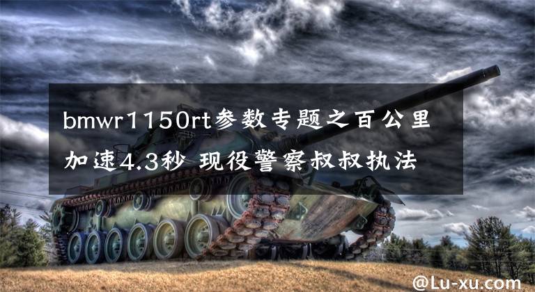 bmwr1150rt参数专题之百公里加速4.3秒 现役警察叔叔执法战车一览