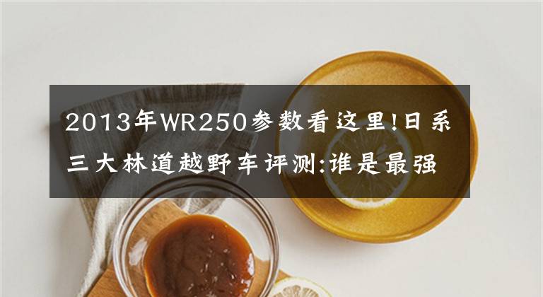 2013年WR250参数看这里!日系三大林道越野车评测:谁是最强者？