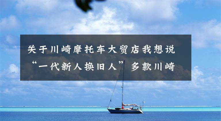 关于川崎摩托车大贸店我想说“一代新人换旧人”多款川崎新车到店