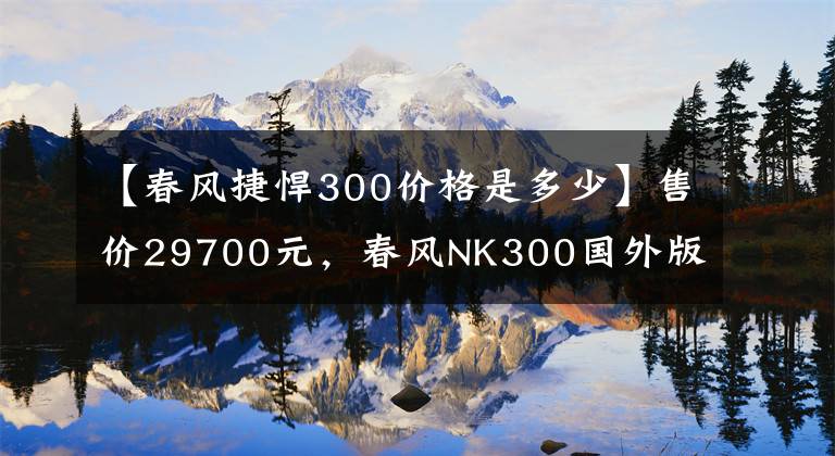 【春风捷悍300价格是多少】售价29700元，春风NK300国外版测评，前后碟刹再加ABS，动力强劲
