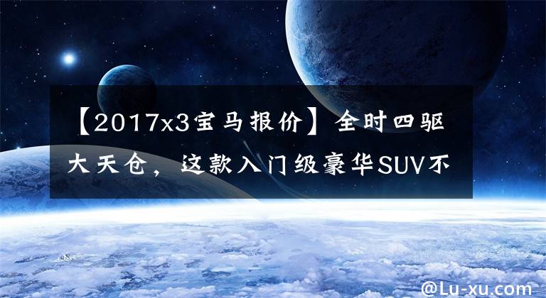 【2017x3宝马报价】全时四驱大天仓，这款入门级豪华SUV不到40万人！