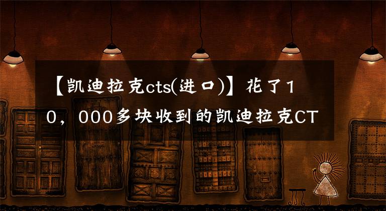 【凯迪拉克cts(进口)】花了10，000多块收到的凯迪拉克CTS经历了什么？