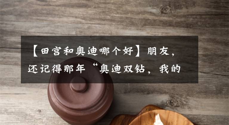 【田宫和奥迪哪个好】朋友，还记得那年“奥迪双钻，我的伙伴”吗？