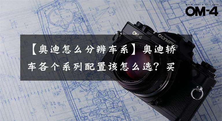 【奥迪怎么分辨车系】奥迪轿车各个系列配置该怎么选？买什么价格不算亏？