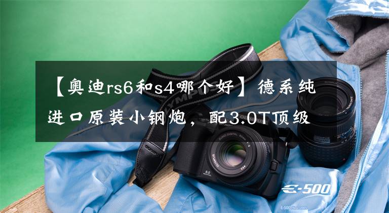 【奥迪rs6和s4哪个好】德系纯进口原装小钢炮，配3.0T顶级动力，4.7s破百，带你看奥迪S4
