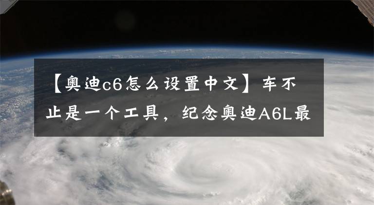 【奥迪c6怎么设置中文】车不止是一个工具，纪念奥迪A6L最经典的一代C6