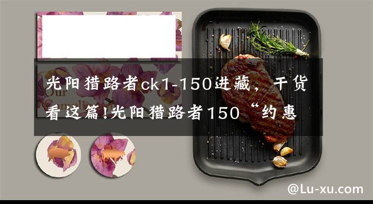 光阳猎路者ck1-150进藏，干货看这篇!光阳猎路者150“约惠”三箱 仅售12980元