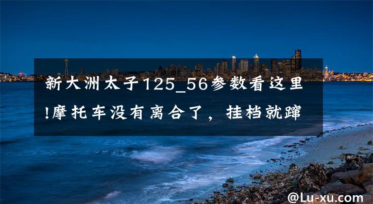 新大洲太子125_56参数看这里!摩托车没有离合了，挂档就蹿车，给你瞧瞧是怎么修的！
