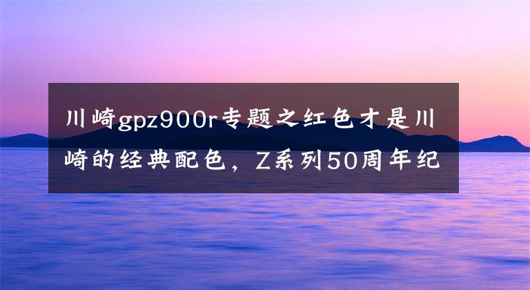 川崎gpz900r专题之红色才是川崎的经典配色，Z系列50周年纪念车型推出