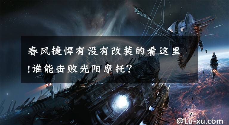春风捷悍有没有改装的看这里!谁能击败光阳摩托？