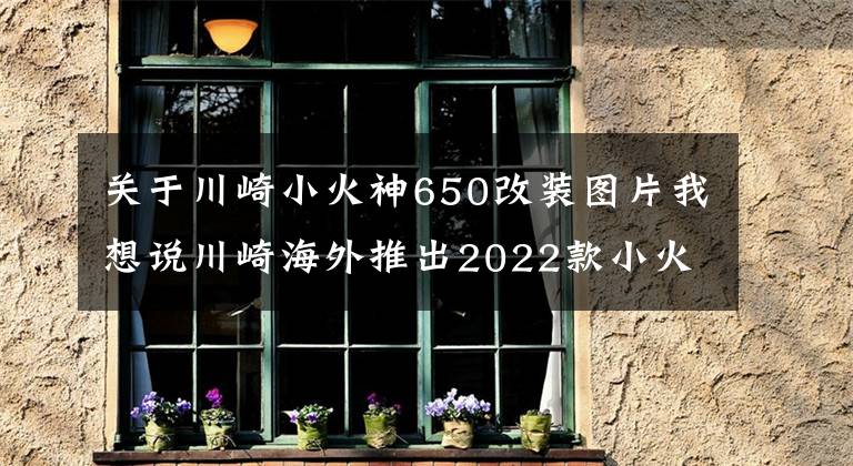 关于川崎小火神650改装图片我想说川崎海外推出2022款小火神Vulcan S 650，新增小清新配色