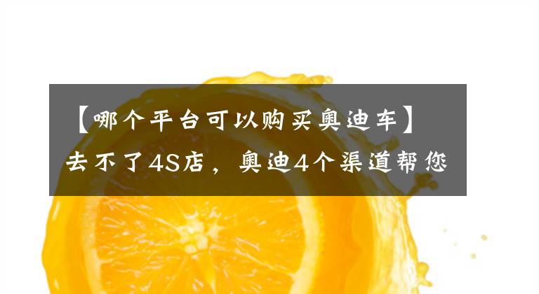 【哪个平台可以购买奥迪车】去不了4S店，奥迪4个渠道帮您线上购车，还送福利