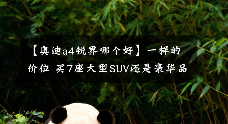 【奥迪a4锐界哪个好】一样的价位 买7座大型SUV还是豪华品牌轿车？