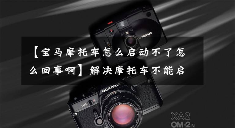 【宝马摩托车怎么启动不了怎么回事啊】解决摩托车不能启动的问题(机器故障)