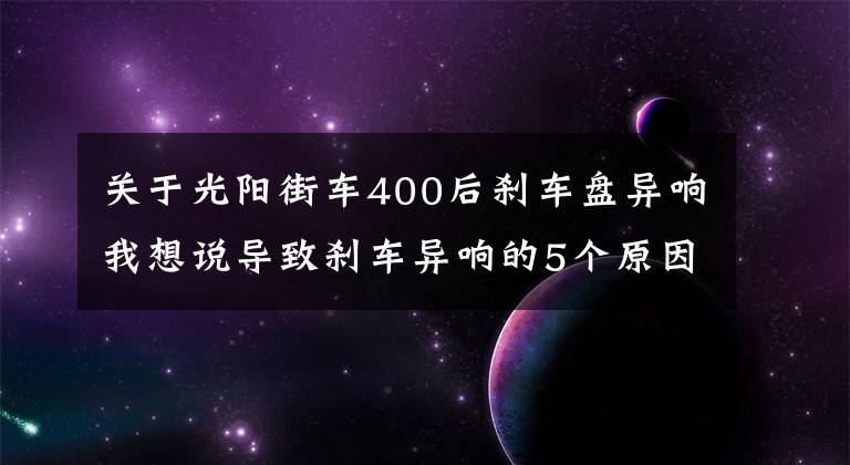关于光阳街车400后刹车盘异响我想说导致刹车异响的5个原因，每1个都很常见，教你自己动手解决