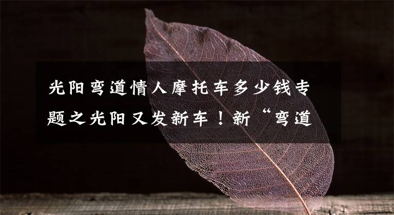 光阳弯道情人摩托车多少钱专题之光阳又发新车！新“弯道情人”上市 售价14,680元！