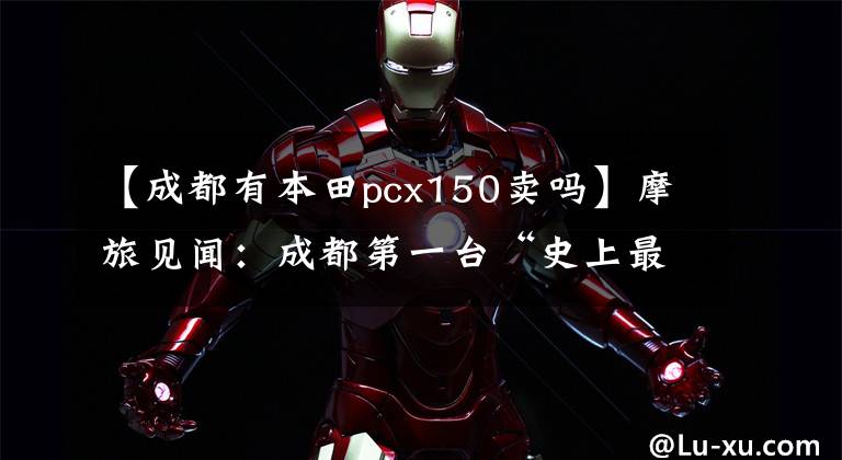 【成都有本田pcx150卖吗】摩旅见闻：成都第一台“史上最贵摩托车”到店，你会为情怀买单吗