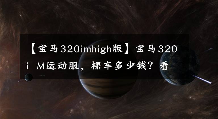 【宝马320imhigh版】宝马320i  M运动服，裸车多少钱？看完后，心里有数