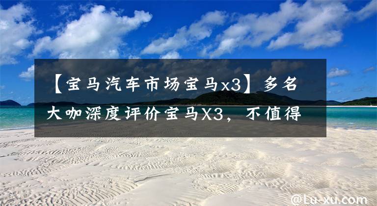 【宝马汽车市场宝马x3】多名大咖深度评价宝马X3，不值得买，一眼就能看出来。