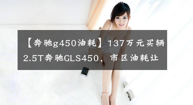 【奔驰g450油耗】137万元买辆2.5T奔驰GLS450，市区油耗让车主喜出望外