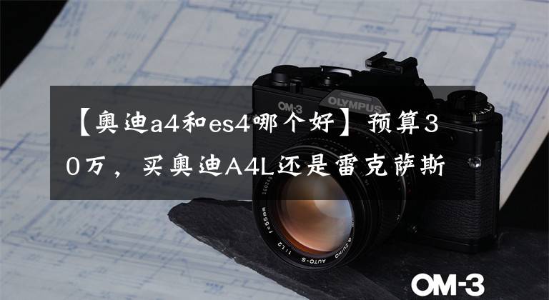 【奥迪a4和es4哪个好】预算30万，买奥迪A4L还是雷克萨斯ES，看优惠还是动力？