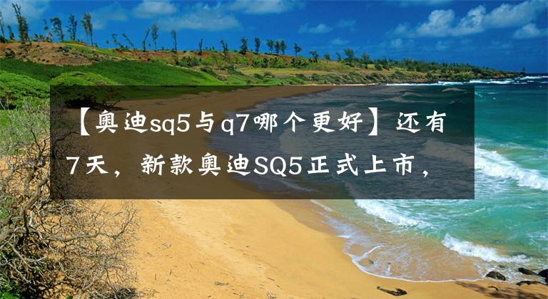 【奥迪sq5与q7哪个更好】还有7天，新款奥迪SQ5正式上市，搭3.0T引擎，预售63万