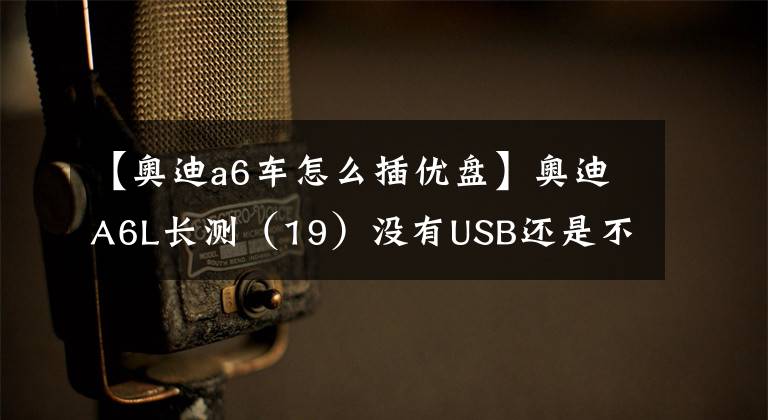 【奥迪a6车怎么插优盘】奥迪A6L长测（19）没有USB还是不是好音响？