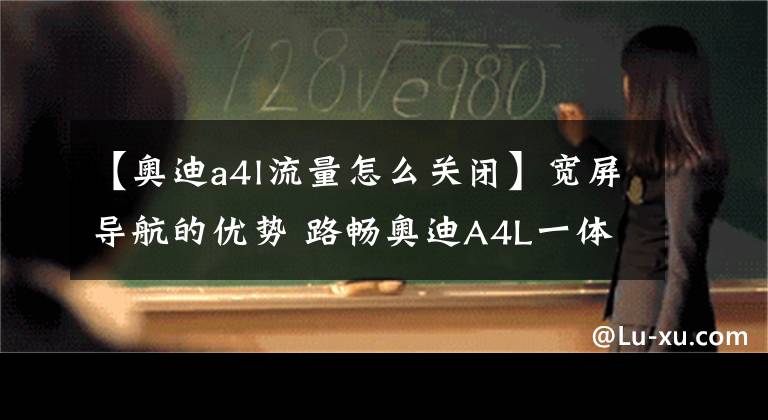 【奥迪a4l流量怎么关闭】宽屏导航的优势 路畅奥迪A4L一体机独家评测
