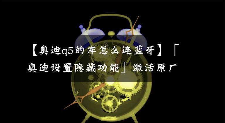 【奥迪q5的车怎么连蓝牙】「奥迪设置隐藏功能」激活原厂蓝牙！