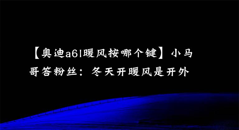 【奥迪a6l暖风按哪个键】小马哥答粉丝：冬天开暖风是开外循环好还是内循环好？