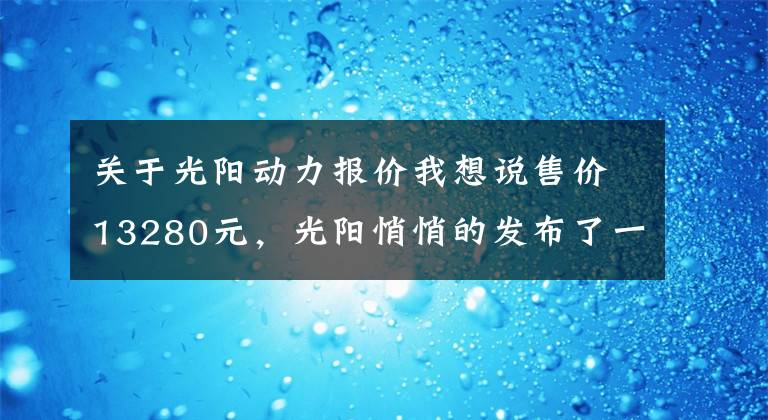 关于光阳动力报价我想说售价13280元，光阳悄悄的发布了一款150cc入门级踏板车