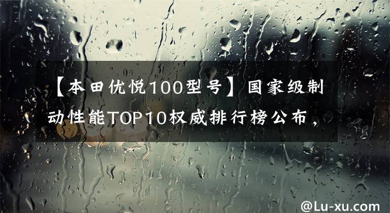 【本田优悦100型号】国家级制动性能TOP10权威排行榜公布，地平线跑车也进入了吗？