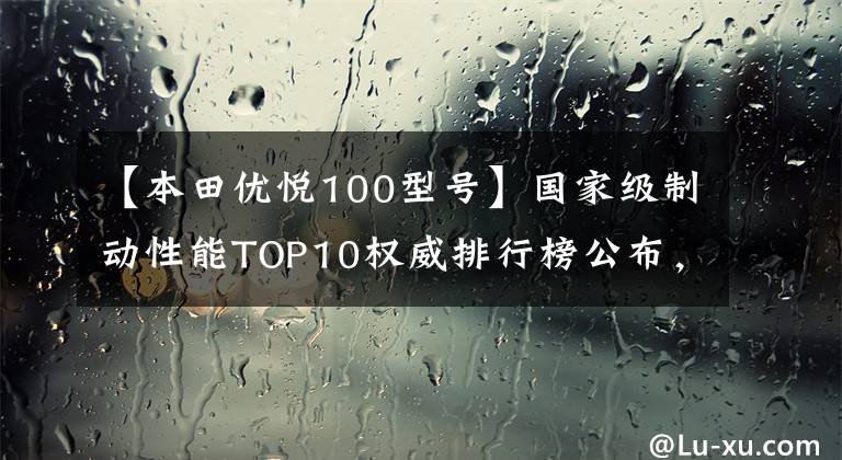 【本田优悦100型号】国家级制动性能TOP10权威排行榜公布，地平线跑车也进入了吗？